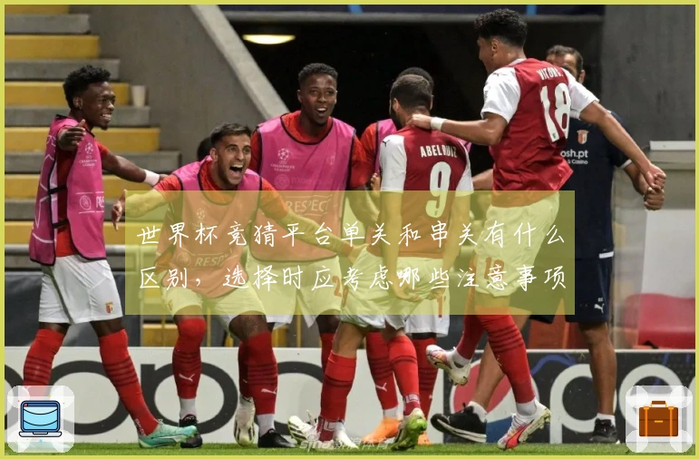 世界杯竞猜平台单关和串关有什么区别，选择时应考虑哪些注意事项