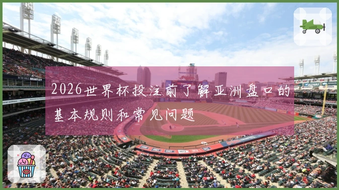 2026世界杯投注前了解亚洲盘口的基本规则和常见问题