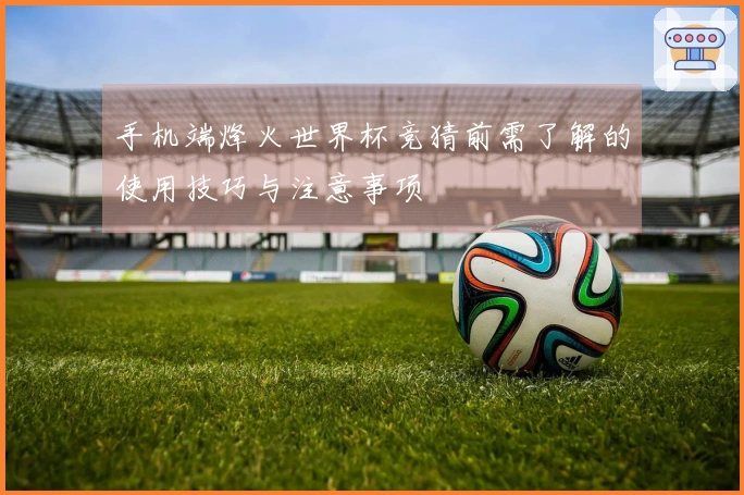 手机端烽火世界杯竞猜前需了解的使用技巧与注意事项