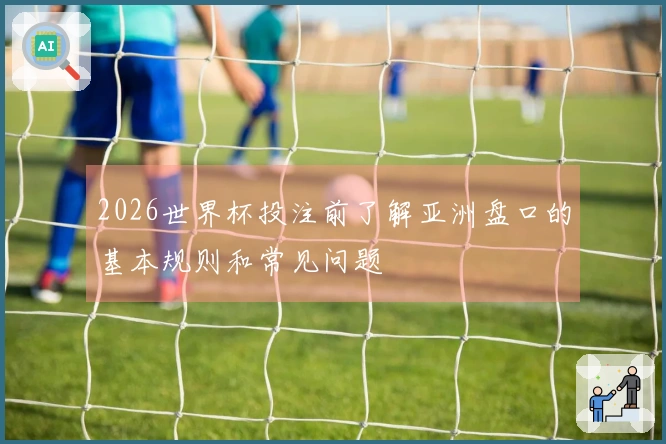 2026世界杯投注前了解亚洲盘口的基本规则和常见问题
