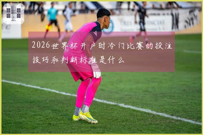 2026世界杯开户时冷门比赛的投注技巧和判断标准是什么