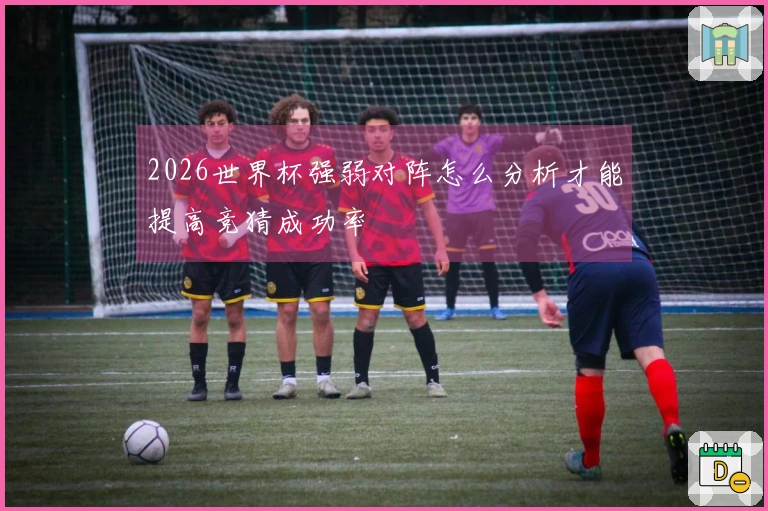 2026世界杯强弱对阵怎么分析才能提高竞猜成功率