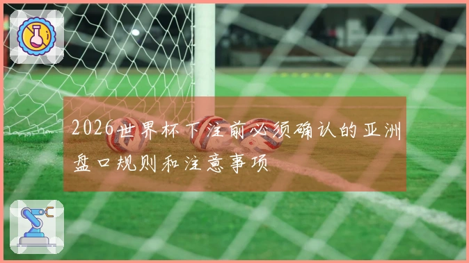 2026世界杯下注前必须确认的亚洲盘口规则和注意事项