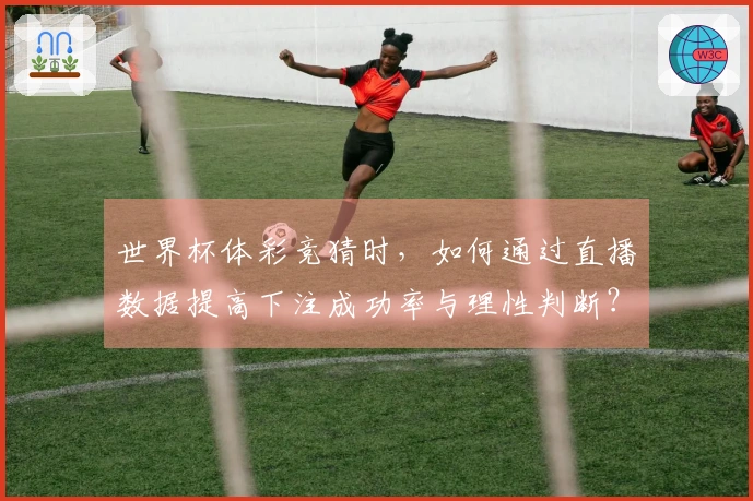 世界杯体彩竞猜时，如何通过直播数据提高下注成功率与理性判断？