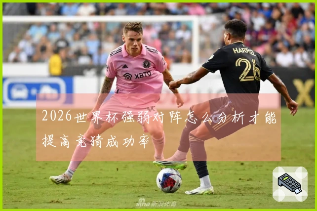 2026世界杯强弱对阵怎么分析才能提高竞猜成功率