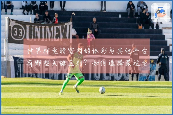 世界杯竞猜官网的体彩与其他平台有哪些关键区别？如何选择最适合的下注方式？