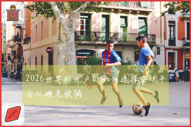 2026世界杯开户时如何选择正规平台以避免被骗