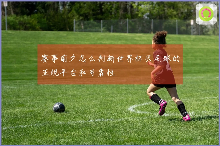 赛事前夕怎么判断世界杯买足球的正规平台和可靠性