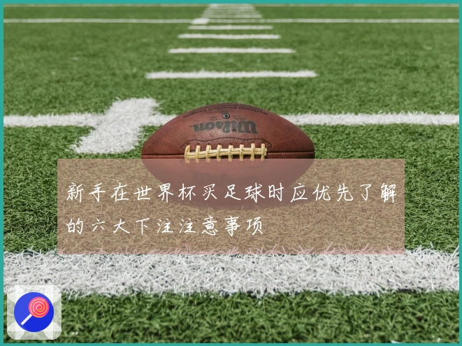 新手在世界杯买足球时应优先了解的六大下注注意事项