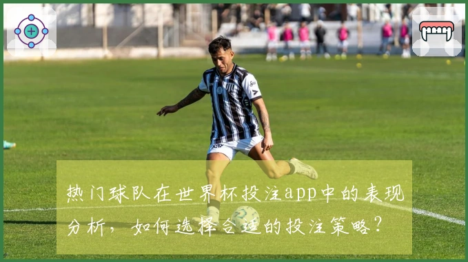热门球队在世界杯投注app中的表现分析，如何选择合适的投注策略？
