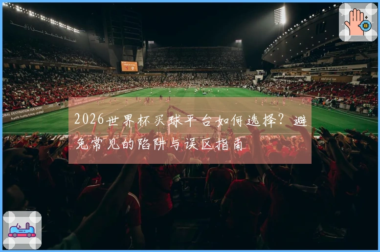 2026世界杯买球平台如何选择？避免常见的陷阱与误区指南