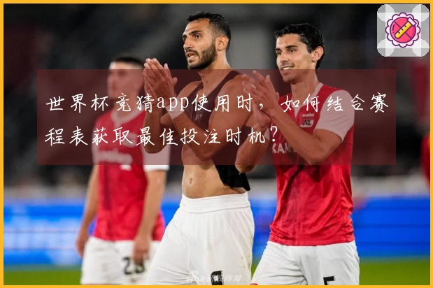 世界杯竞猜app使用时，如何结合赛程表获取最佳投注时机？
