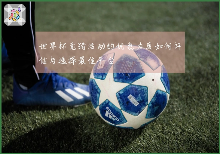 世界杯竞猜活动的优惠力度如何评估与选择最佳平台