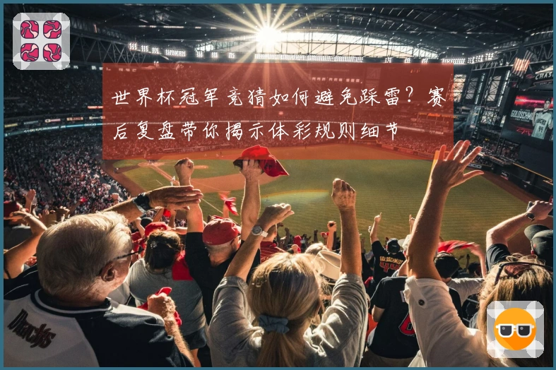 世界杯冠军竞猜如何避免踩雷？赛后复盘带你揭示体彩规则细节