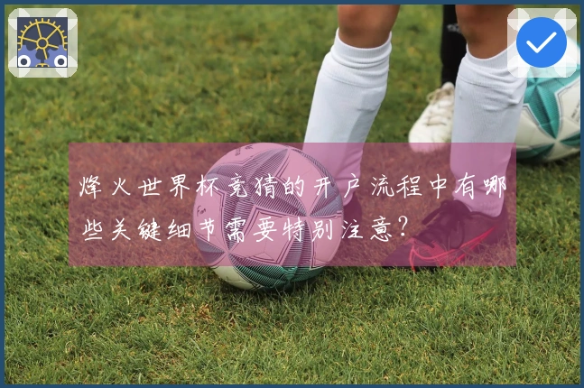 烽火世界杯竞猜的开户流程中有哪些关键细节需要特别注意？