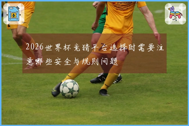 2026世界杯竞猜平台选择时需要注意哪些安全与规则问题