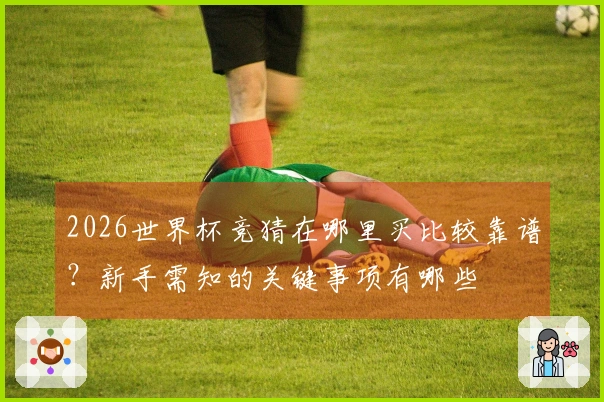2026世界杯竞猜在哪里买比较靠谱？新手需知的关键事项有哪些