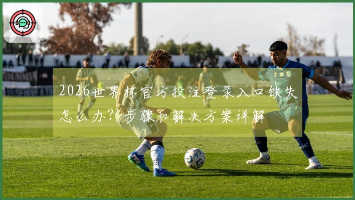 2026世界杯官方投注登录入口缺失怎么办？步骤和解决方案详解