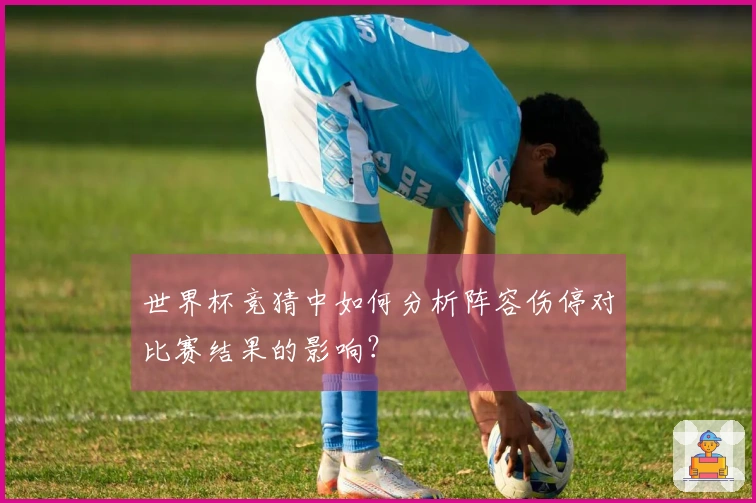 世界杯竞猜中如何分析阵容伤停对比赛结果的影响？