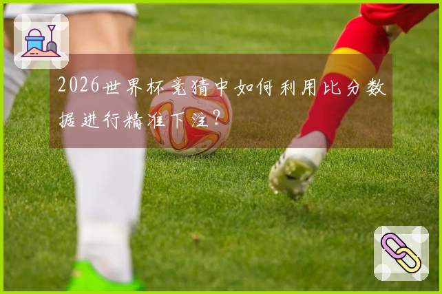 2026世界杯竞猜中如何利用比分数据进行精准下注？