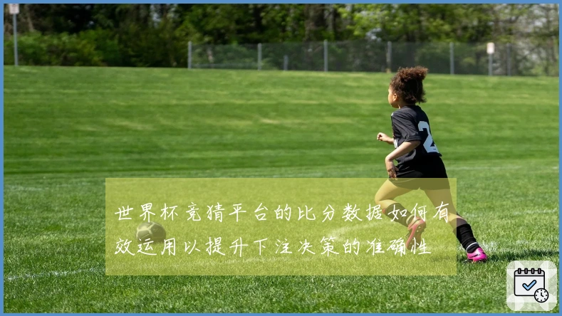 世界杯竞猜平台的比分数据如何有效运用以提升下注决策的准确性