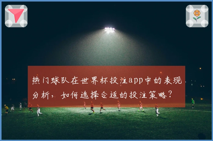 热门球队在世界杯投注app中的表现分析，如何选择合适的投注策略？