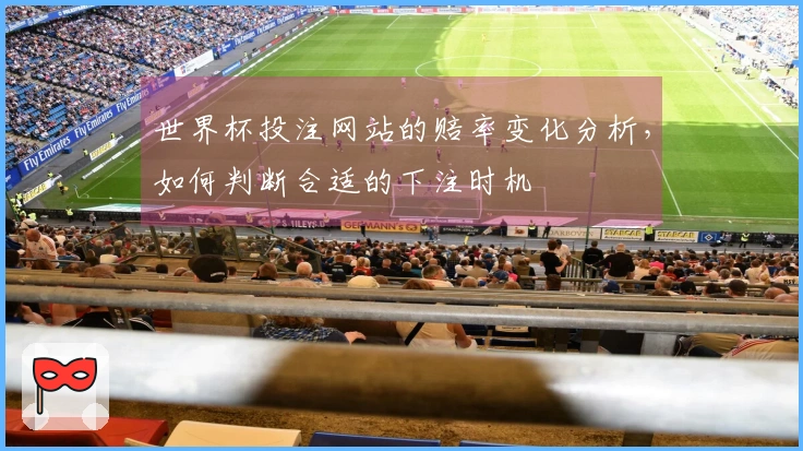 世界杯投注网站的赔率变化分析，如何判断合适的下注时机