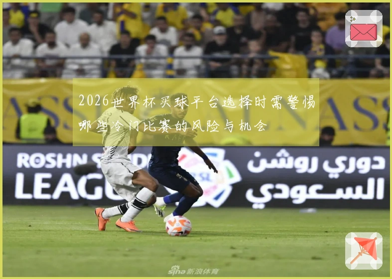 2026世界杯买球平台选择时需警惕哪些冷门比赛的风险与机会