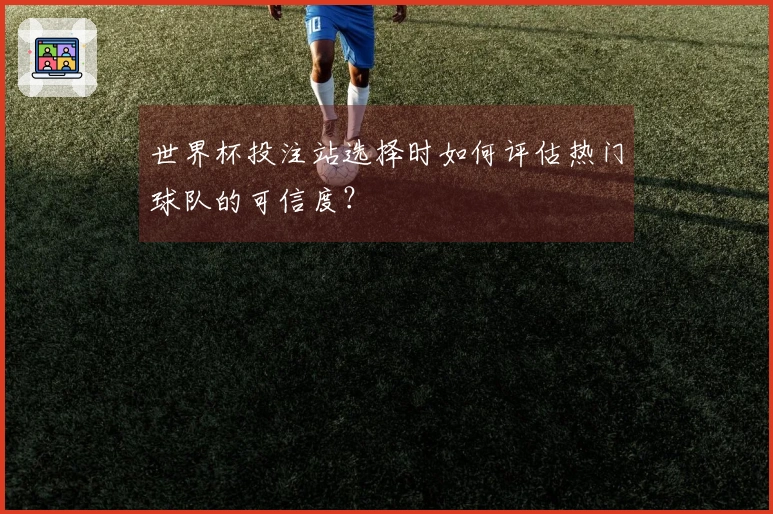 世界杯投注站选择时如何评估热门球队的可信度？