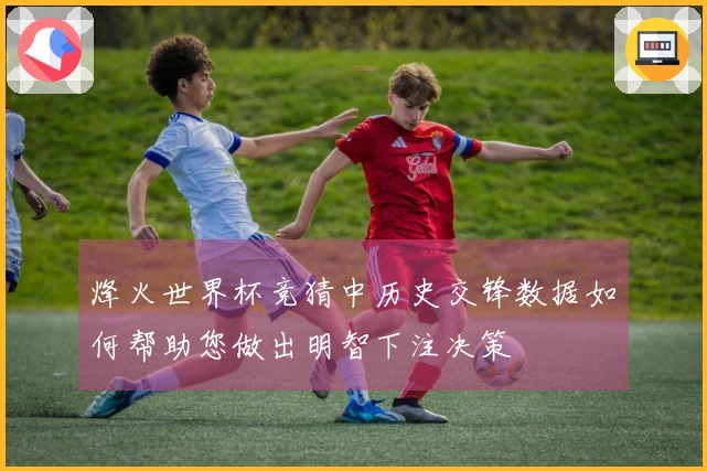 烽火世界杯竞猜中历史交锋数据如何帮助您做出明智下注决策