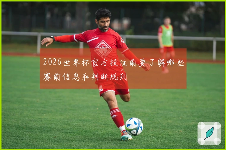 2026世界杯官方投注前要了解哪些赛前信息和判断规则