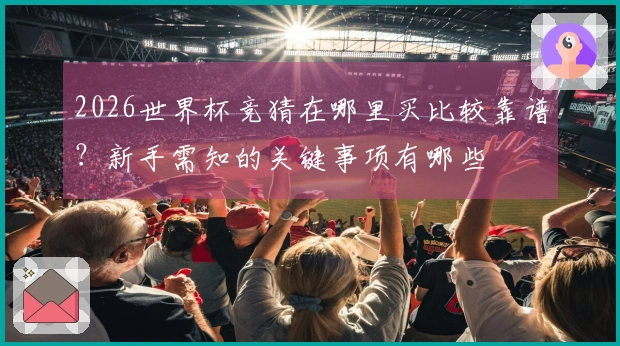 2026世界杯竞猜在哪里买比较靠谱？新手需知的关键事项有哪些