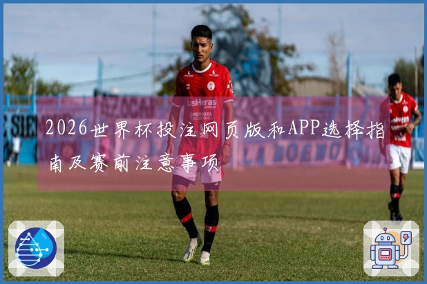 2026世界杯投注网页版和APP选择指南及赛前注意事项