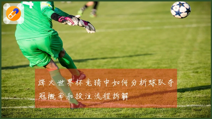 烽火世界杯竞猜中如何分析球队夺冠概率和投注流程拆解