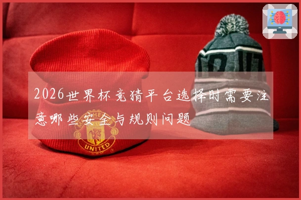2026世界杯竞猜平台选择时需要注意哪些安全与规则问题
