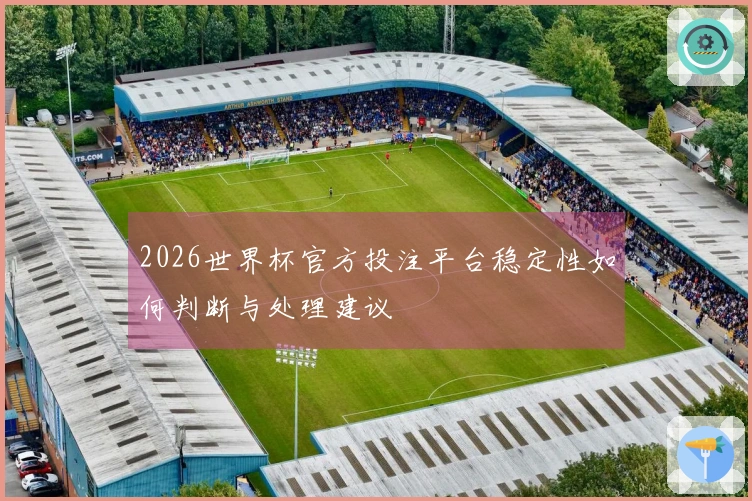 2026世界杯官方投注平台稳定性如何判断与处理建议