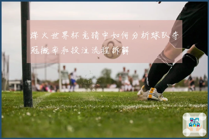 烽火世界杯竞猜中如何分析球队夺冠概率和投注流程拆解