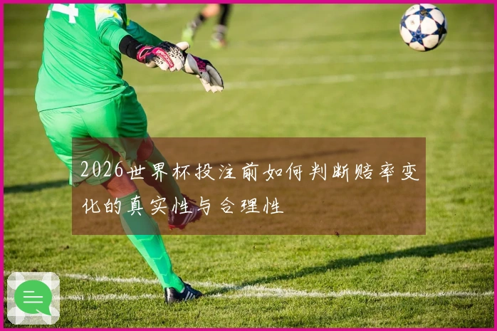 2026世界杯投注前如何判断赔率变化的真实性与合理性