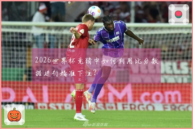 2026世界杯竞猜中如何利用比分数据进行精准下注？