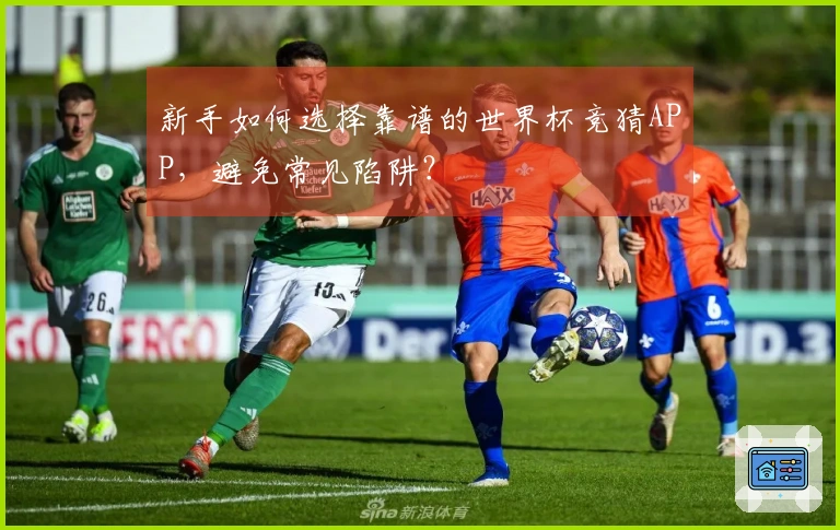 新手如何选择靠谱的世界杯竞猜APP，避免常见陷阱？